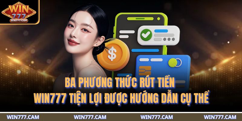 Ba phương thức rút tiền WIN777 tiện lợi được hướng dẫn cụ thể
