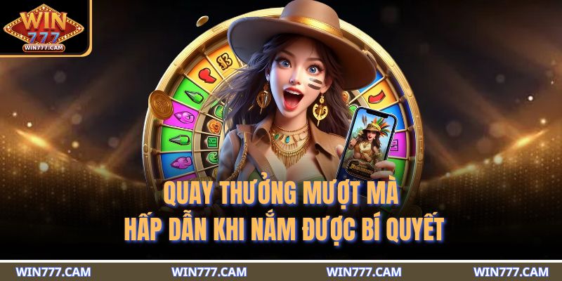 Quay thưởng mượt mà hấp dẫn khi nắm được bí quyết 